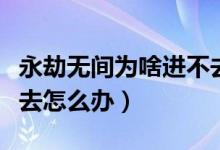 永劫無(wú)間為啥進(jìn)不去國(guó)服（永劫無(wú)間國(guó)服進(jìn)不去怎么辦）