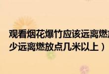 觀看煙花爆竹應(yīng)該遠(yuǎn)離燃放點(diǎn)幾米（觀看燃放煙花爆竹應(yīng)至少遠(yuǎn)離燃放點(diǎn)幾米以上）