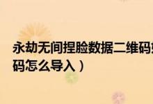 永劫無(wú)間捏臉數(shù)據(jù)二維碼如何導(dǎo)入（永劫無(wú)間捏臉數(shù)據(jù)二維碼怎么導(dǎo)入）
