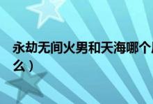 永劫無(wú)間火男和天海哪個(gè)厲害（永劫無(wú)間天海背景故事是什么）
