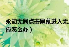 永劫無(wú)間點(diǎn)擊屏幕進(jìn)入無(wú)反應(yīng)（永劫無(wú)間點(diǎn)擊屏幕進(jìn)入沒反應(yīng)怎么辦）