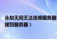 永劫無(wú)間無(wú)法連接服務(wù)器怎么處理（永劫無(wú)間為什么無(wú)法連接到服務(wù)器）