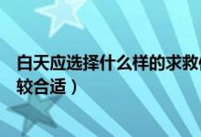 白天應(yīng)選擇什么樣的求救信號(白天時選擇什么求救信號比較合適)