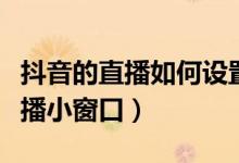 抖音的直播如何設(shè)置小窗口（抖音怎么開(kāi)啟直播小窗口）