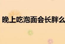 晚上吃泡面會長胖么（晚上吃泡面怎么補(bǔ)救）