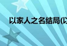 以家人之名結局(以家人之名結局是什么)