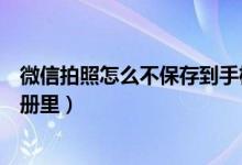 微信拍照怎么不保存到手機(jī)相冊(cè)（微信拍照怎么不保存到相冊(cè)里）