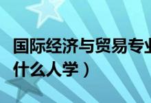 國(guó)際經(jīng)濟(jì)與貿(mào)易專業(yè)適合男生還是女生（適合什么人學(xué)）