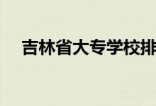 吉林省大專學校排名情況（哪個學校好）
