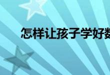 怎樣讓孩子學(xué)好數(shù)學(xué)？提高數(shù)學(xué)成績？
