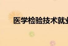 醫(yī)學檢驗技術就業(yè)前景（好不好就業(yè)）