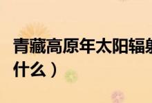 青藏高原年太陽(yáng)輻射量高的原因（影響因素是什么）