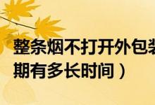整條煙不打開外包裝能保質(zhì)期幾年（煙的保質(zhì)期有多長時(shí)間）