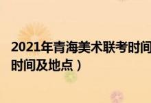 2021年青海美術(shù)聯(lián)考時間（2022青海藝術(shù)類專業(yè)統(tǒng)考/聯(lián)考時間及地點）