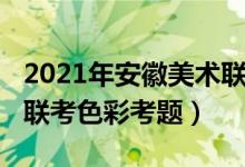 2021年安徽美術(shù)聯(lián)考色彩（2022年安徽美術(shù)聯(lián)考色彩考題）