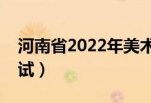 河南省2022年美術聯考時間及地點（在哪考試）