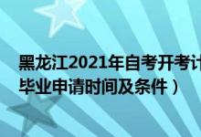 黑龍江2021年自考開(kāi)考計(jì)劃（黑龍江2021下半年自學(xué)考試畢業(yè)申請(qǐng)時(shí)間及條件）