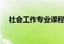 社會(huì)工作專業(yè)課程有什么（主要學(xué)什么）
