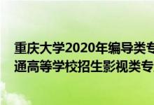 重慶大學(xué)2020年編導(dǎo)類專業(yè)錄取分?jǐn)?shù)線（2022年重慶市普通高等學(xué)校招生影視類專業(yè)統(tǒng)考簡(jiǎn)章）