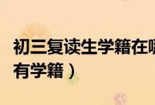 初三復讀生學籍在哪個學校（初三復讀生有沒有學籍）