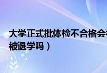 大學正式批體檢不合格會被退學嗎（大學入學體檢不合格會被退學嗎）