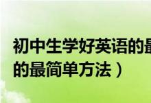 初中生學(xué)好英語(yǔ)的最簡(jiǎn)單方法(初中生好英語(yǔ)的最簡(jiǎn)單方法)