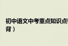 初中語(yǔ)文中考重點(diǎn)知識(shí)點(diǎn)歸納（初中語(yǔ)文知識(shí)點(diǎn)總結(jié)中考必背）
