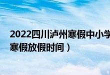 2022四川瀘州寒假中小學放假通知（2022四川瀘州中小學寒假放假時間）