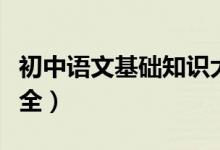初中語(yǔ)文基礎(chǔ)知識(shí)大全（初中語(yǔ)文基礎(chǔ)知識(shí)大全）
