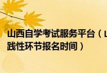 山西自學(xué)考試服務(wù)平臺（山西省2022年高等教育自學(xué)考試實(shí)踐性環(huán)節(jié)報名時間）