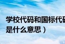學(xué)校代碼和國(guó)標(biāo)代碼的區(qū)別（學(xué)校的國(guó)標(biāo)代碼是什么意思）