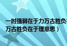 一時強(qiáng)弱在于力萬古勝負(fù)在于理意思視頻（一時強(qiáng)弱在于力萬古勝負(fù)在于理意思）