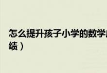 怎么提升孩子小學(xué)的數(shù)學(xué)成績(jī)（怎樣才能提高孩子的數(shù)學(xué)成績(jī)）