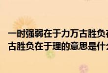 一時強(qiáng)弱在于力萬古勝負(fù)在于理,的意思（一時強(qiáng)弱在于力萬古勝負(fù)在于理的意思是什么）