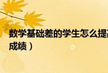 數(shù)學(xué)基礎(chǔ)差的學(xué)生怎么提高成績（基礎(chǔ)差怎樣提高初中數(shù)學(xué)成績）
