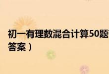 初一有理數(shù)混合計(jì)算50題帶答案（初一有理數(shù)混合計(jì)算題帶答案）