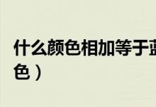 什么顏色相加等于藍色（什么顏色相加等于藍色）