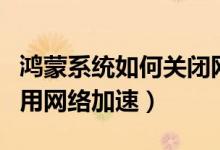 鴻蒙系統(tǒng)如何關閉網絡加速（鴻蒙系統(tǒng)怎么啟用網絡加速）