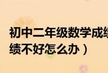 初中二年級數(shù)學成績不好怎么辦（初一數(shù)學成績不好怎么辦）