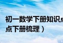 初一數(shù)學(xué)下冊(cè)知識(shí)點(diǎn)重點(diǎn)梳理（初一數(shù)學(xué)知識(shí)點(diǎn)下冊(cè)梳理）