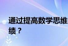 通過(guò)提高數(shù)學(xué)思維,如何幫助孩子提高數(shù)學(xué)成績(jī)？