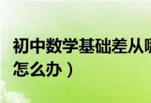 初中數(shù)學(xué)基礎(chǔ)差從哪開始補(bǔ)（初中數(shù)學(xué)基礎(chǔ)差怎么辦）