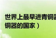 世界上最早進(jìn)青銅器時(shí)代的國(guó)家（最早進(jìn)去青銅器的國(guó)家）