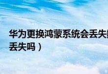 華為更換鴻蒙系統(tǒng)會丟失數據嗎（華為升級鴻蒙系統(tǒng)數據會丟失嗎）