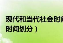 現(xiàn)代和當(dāng)代社會時間怎么區(qū)分(現(xiàn)代和當(dāng)代的時間劃分)