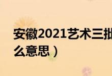 安徽2021藝術(shù)三批征集志愿（藝術(shù)三批是什么意思）