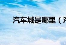 汽車(chē)城是哪里（汽車(chē)城是哪個(gè)城市的）