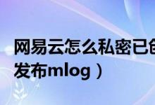 網易云怎么私密已創(chuàng)建歌單（網易云音樂怎么發(fā)布mlog）
