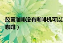 膠囊咖啡沒有咖啡機(jī)可以直接沖嗎（沒有咖啡機(jī)如何沖膠囊咖啡）