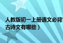 人教版初一上冊(cè)語(yǔ)文必背古詩(shī)文(人教版初一上冊(cè)語(yǔ)文必背古詩(shī)文有哪些)